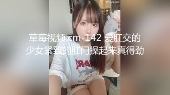 草莓视频 cm-142 爱肛交的少女紧致的肛门操起来真得劲