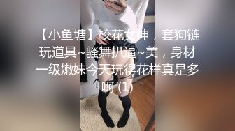 【小鱼塘】校花女神，套狗链玩道具~骚舞扒逼~美，身材一级嫩妹今天玩得花样真是多啊 (1)