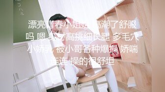 漂亮青春小姐姐 高潮了舒服吗 嗯 身材高挑细长腿 多毛穴小娇乳 被小哥各种爆操 娇喘连连 操的很舒坦