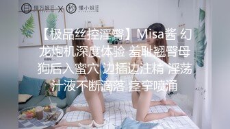 【极品丝控淫臀】Misa酱 幻龙炮机深度体验 羞耻翘臀母狗后入蜜穴 边插边注精 淫荡汁液不断滴落 痉挛喷涌