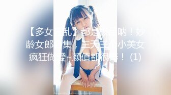 【多女淫乱】都是极品呐！妙龄女郎合集，三天三个小美女疯狂做爱~颜值都很棒！ (1)