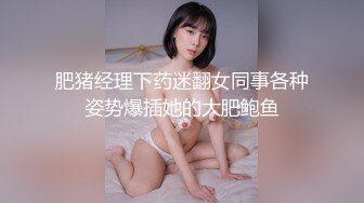 肥猪经理下药迷翻女同事各种姿势爆插她的大肥鲍鱼