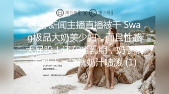 极品 新闻主播直播被干 Swag极品大奶美少妇，而且性感大屁股！还在哺乳期，奶子很美奶头一挤就奶汁喷溅 (1)