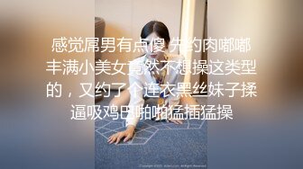 感觉屌男有点傻 先约肉嘟嘟丰满小美女竟然不想操这类型的，又约了个连衣黑丝妹子揉逼吸鸡巴啪啪猛插猛操