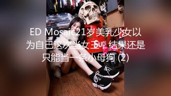 ED Mosaic21岁美乳少女以为自己这次当女王，结果还是只能当一条小母狗 (2)