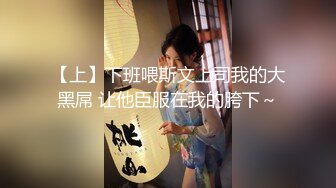 【上】下班喂斯文上司我的大黑屌 让他臣服在我的胯下～