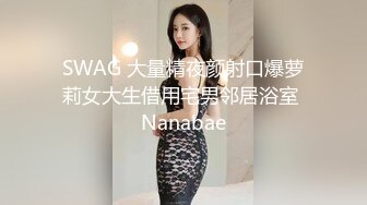 SWAG 大量精夜颜射口爆萝莉女大生借用宅男邻居浴室 Nanabae