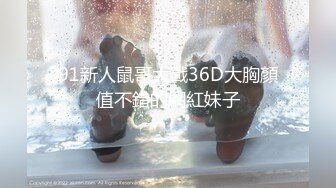 91新人鼠哥大戰36D大胸顏值不錯的網紅妹子