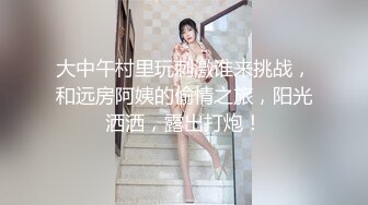 大中午村里玩刺激谁来挑战，和远房阿姨的偷情之旅，阳光洒洒，露出打炮！