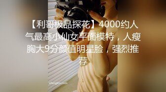 【利哥极品探花】4000约人气最高小仙女平面模特，人瘦胸大9分颜值明星脸，强烈推荐