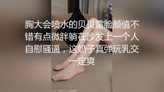 胸大会喷水的贝贝露脸颜值不错有点微胖躺在沙发上一个人自慰骚逼，这奶子真弹玩乳交一定爽