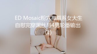 ED Mosaic粉穴舞蹈系女大生自慰完穿黑丝与4男轮番输出 (1)