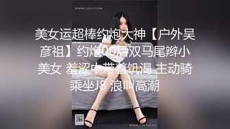 美女运超棒约炮大神【户外吴彦祖】约炮00后双马尾辫小美女 羞涩中带着饥渴 主动骑乘坐J8 浪叫高潮