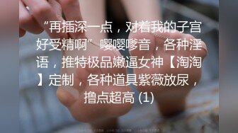 “再插深一点，对着我的子宫好受精啊”嘤嘤嗲音，各种淫语，推特极品嫩逼女神【淘淘】定制，各种道具紫薇放尿，撸点超高 (1)