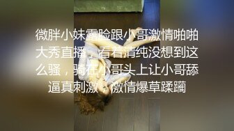 微胖小妹露脸跟小哥激情啪啪大秀直播，看着清纯没想到这么骚，骑在小哥头上让小哥舔逼真刺激，激情爆草蹂躏