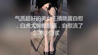 气质超好的美女主播跳蛋自慰，白虎大蝴蝶黑逼，自慰流了不少白浆