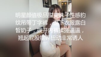 明星颜值极品甜美妹子性感豹纹吊带丁字裤，退下衣服露白皙奶子，拨开内裤揉搓逼逼，翘起屁股摆弄扭动非常诱人