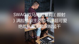 SWAG 双马尾嫩萝莉（颜射）满脸精液主动舔干净超可爱绝版私藏无套深喉猛干