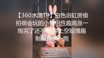 【360水滴TP】白色浴缸房偷拍很会玩的小情侣性趣高涨一炮完了还不够 换上空姐情趣制服再来一炮