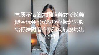 气质不错的大眼睛美女修长美腿会玩会骚深喉吃鸡撅起屁股给你操阴道不断扭动屁股玩出高潮