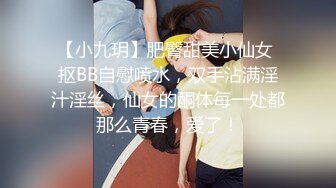 【小九玥】肥臀甜美小仙女 抠BB自慰喷水，双手沾满淫汁淫丝，仙女的酮体每一处都那么青春，爱了！