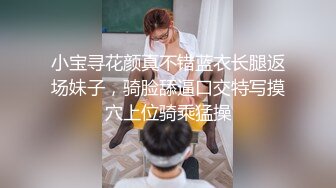 小宝寻花颜真不错蓝衣长腿返场妹子，骑脸舔逼口交特写摸穴上位骑乘猛操