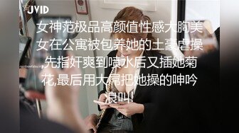 女神范极品高颜值性感大胸美女在公寓被包养她的土豪虐操,先指奸爽到喷水后又插她菊花,最后用大屌把她操的呻吟浪叫!