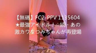 【無碼】FC2-PPV 1135604 ★最強アイドル！☆続・あの激カワなつみちゃんが再登場