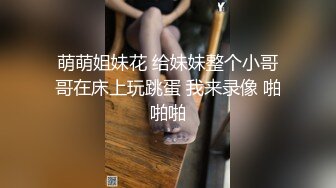 萌萌姐妹花 给妹妹整个小哥哥在床上玩跳蛋 我来录像 啪啪啪