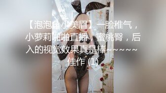 【泡泡鱼小美眉】一脸稚气，小萝莉啪啪直播，蜜桃臀，后入的视觉效果真是棒~~~~~ 佳作 (1)