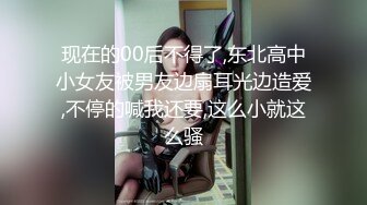 现在的00后不得了,东北高中小女友被男友边扇耳光边造爱,不停的喊我还要,这么小就这么骚