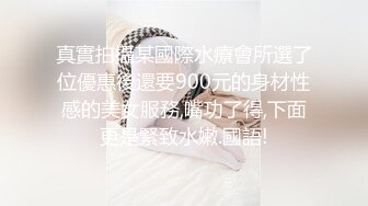 真實拍攝某國際水療會所選了位優惠後還要900元的身材性感的美女服務,嘴功了得,下面更是緊致水嫩.國語!