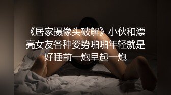 《居家摄像头破解》小伙和漂亮女友各种姿势啪啪年轻就是好睡前一炮早起一炮