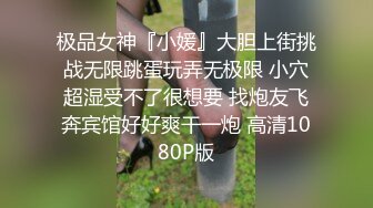 极品女神『小媛』大胆上街挑战无限跳蛋玩弄无极限 小穴超湿受不了很想要 找炮友飞奔宾馆好好爽干一炮 高清1080P版