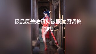 极品反差婊母狗被眼镜男调教啪啪