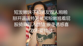 短发嫩妹子和男友双人啪啪 掰开逼逼特写非常粉嫩翘着屁股骑乘后入抽插 很是诱惑喜欢不要错过