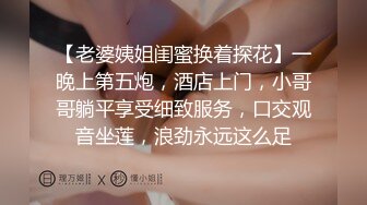 【老婆姨姐闺蜜换着探花】一晚上第五炮，酒店上门，小哥哥躺平享受细致服务，口交观音坐莲，浪劲永远这么足