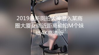 2019最新厕拍大神潜入某商圈大厦女厕近距离偷拍M个妹纸4K高清版