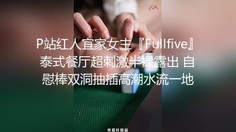 P站红人宜家女主『Fullfive』泰式餐厅超刺激半裸露出 自慰棒双洞抽插高潮水流一地