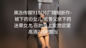 果冻传媒91制片厂精制新作-被下药の女儿 禽兽父亲下药迷晕女儿 在她身上发泄欲望 高清720P原版