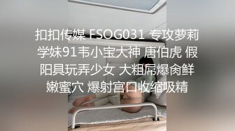 扣扣传媒 FSOG031 专攻萝莉学妹91韦小宝大神 唐伯虎 假阳具玩弄少女 大粗屌爆肏鲜嫩蜜穴 爆射宫口收缩吸精