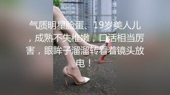 气质明星脸蛋、19岁美人儿，成熟不失稚嫩，口活相当厉害，眼眸子溜溜转看着镜头放电！