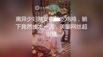 离异少妇熟女露脸吃鸡鸡，躺下竟然技术一流，美腿网丝超级骚