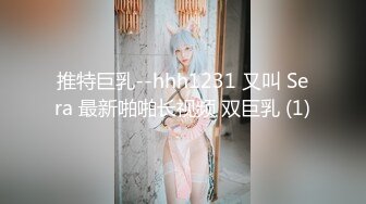 推特巨乳--hhh1231 又叫 Sera 最新啪啪长视频 双巨乳 (1)