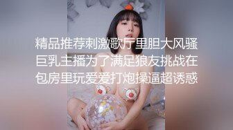 精品推荐刺激歌厅里胆大风骚巨乳主播为了满足狼友挑战在包房里玩爱爱打炮操逼超诱惑