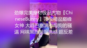 劲爆完美身材极品尤物〖ChineseBunny〗顶级精盆巅峰女神 大鸡巴塞满小母狗的骚逼 网袜黑丝制服诱惑 超反差