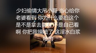 少妇偷情大吊小哥 当心给你老婆看到 你为什么要拍这个 是不是拿去卖啊 不是自己看 啊 你把我操喷了 这淫水白浆喷的