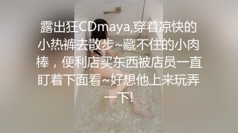 露出狂CDmaya,穿着凉快的小热裤去散步~藏不住的小肉棒，便利店买东西被店员一直盯着下面看~好想他上来玩弄一下!