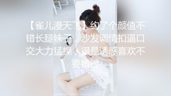 【雀儿漫天飞】约了个颜值不错长腿妹子，沙发调情扣逼口交大力猛操，很是诱惑喜欢不要错过