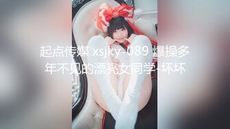 起点传媒 xsjky-089 爆操多年不见的漂亮女同学-坏坏